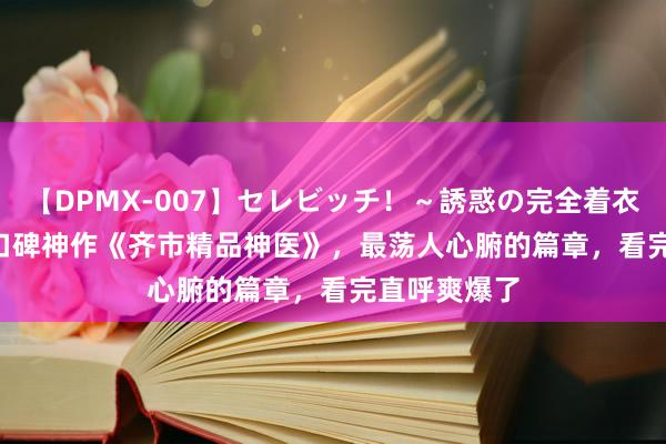 【DPMX-007】セレビッチ！～誘惑の完全着衣～ KAORI 口碑神作《齐市精品神医》，最荡人心腑的篇章，看完直呼爽爆了