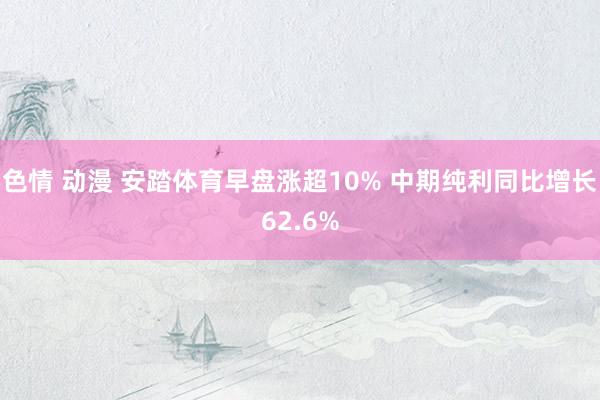 色情 动漫 安踏体育早盘涨超10% 中期纯利同比增长62.6%