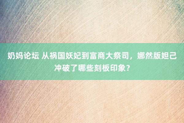 奶妈论坛 从祸国妖妃到富商大祭司，娜然版妲己冲破了哪些刻板印象？