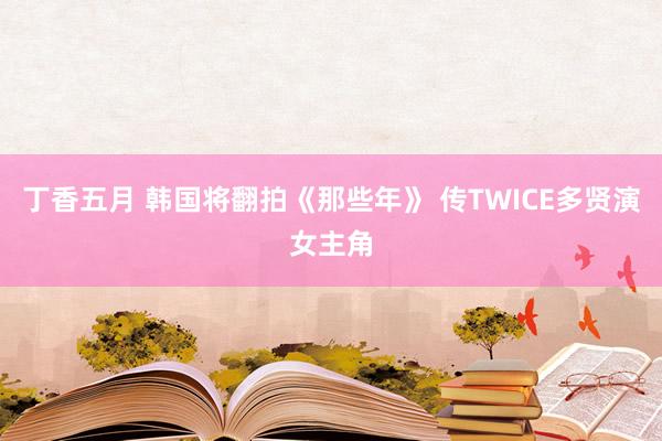 丁香五月 韩国将翻拍《那些年》 传TWICE多贤演女主角