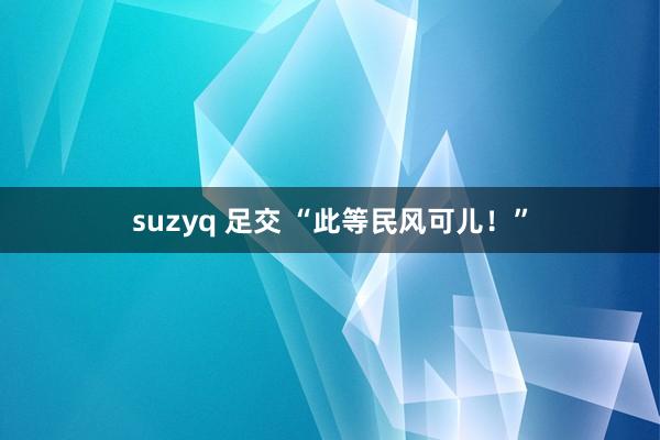 suzyq 足交 “此等民风可儿！”