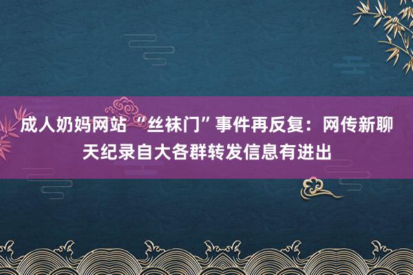 成人奶妈网站 “丝袜门”事件再反复：网传新聊天纪录自大各群转发信息有进出