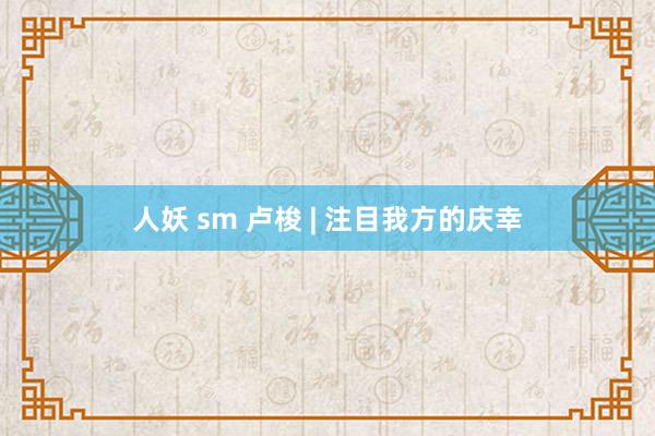 人妖 sm 卢梭 | 注目我方的庆幸